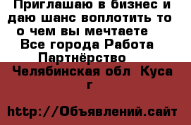 Приглашаю в бизнес и даю шанс воплотить то, о чем вы мечтаете!  - Все города Работа » Партнёрство   . Челябинская обл.,Куса г.